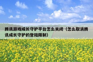 腾讯游戏成长守护平台怎么关闭（怎么取消腾讯成长守护的登陆限制）