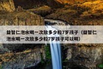 益智仁泡水喝一次放多少粒7岁孩子（益智仁泡水喝一次放多少粒7岁孩子可以喝）