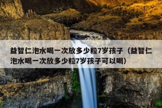 益智仁泡水喝一次放多少粒7岁孩子（益智仁泡水喝一次放多少粒7岁孩子可以喝）