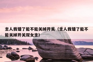 主人我错了能不能关掉开关（主人我错了能不能关掉开关双女主）