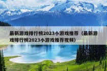 最新游戏排行榜2023小游戏推荐（最新游戏排行榜2023小游戏推荐视频）