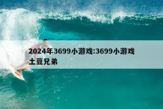 2024年3699小游戏:3699小游戏土豆兄弟