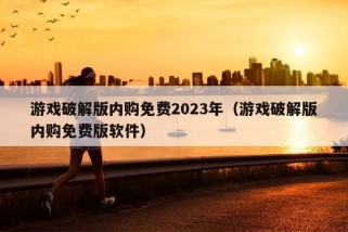 游戏破解版内购免费2023年（游戏破解版内购免费版软件）