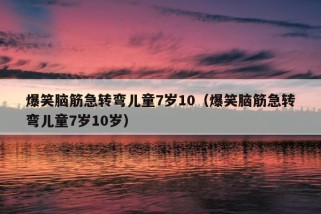 爆笑脑筋急转弯儿童7岁10（爆笑脑筋急转弯儿童7岁10岁）