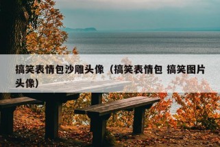 搞笑表情包沙雕头像（搞笑表情包 搞笑图片头像）