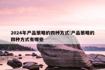 2024年产品策略的四种方式:产品策略的四种方式有哪些