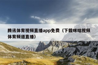 腾讯体育视频直播app免费（下载咪咕视频体育频道直播）