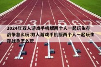 2024年双人游戏手机版两个人一起玩生存战争怎么玩:双人游戏手机版两个人一起玩生存战争怎么玩