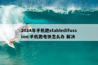 2024年手机跑stabledifussion:手机跑电快怎么办 解决