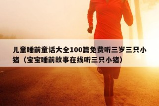 儿童睡前童话大全100篇免费听三岁三只小猪（宝宝睡前故事在线听三只小猪）