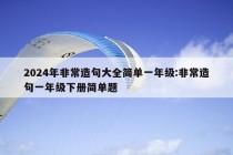 2024年非常造句大全简单一年级:非常造句一年级下册简单题