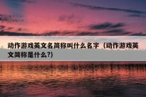 动作游戏英文名简称叫什么名字（动作游戏英文简称是什么?）