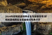 2024年好听的游戏网名女生版带符号:好听的游戏网名女生版带符号两个字