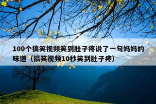 100个搞笑视频笑到肚子疼说了一句妈妈的味道（搞笑视频10秒笑到肚子疼）