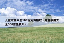 儿童歌曲大全100首免费播放（儿童歌曲大全300首免费听）