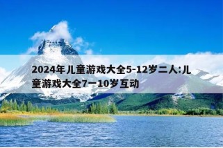 2024年儿童游戏大全5-12岁二人:儿童游戏大全7一10岁互动