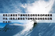 走在上面坐在下面堆在左边挂在右边的谜底是什么（走在上面坐在下边堆在左边挂在右边是什么字）