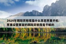 2024年跟踪灵敏度是什么意思苹果手机:苹果设置里面的跟踪灵敏度是干嘛的