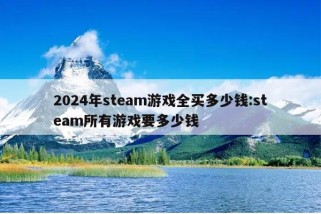 2024年steam游戏全买多少钱:steam所有游戏要多少钱