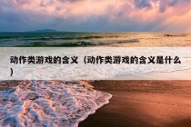 动作类游戏的含义（动作类游戏的含义是什么）