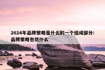 2024年品牌策略是什么的一个组成部分:品牌策略包括什么