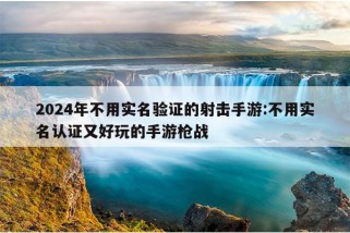 2024年不用实名验证的射击手游:不用实名认证又好玩的手游枪战