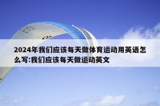 2024年我们应该每天做体育运动用英语怎么写:我们应该每天做运动英文