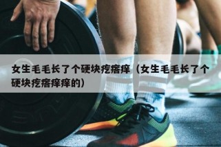 女生毛毛长了个硬块疙瘩痒（女生毛毛长了个硬块疙瘩痒痒的）