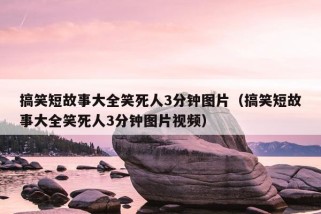 搞笑短故事大全笑死人3分钟图片（搞笑短故事大全笑死人3分钟图片视频）