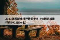 2023休闲游戏排行榜前十名（休闲游戏排行榜2021前十名）