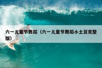 六一儿童节舞蹈（六一儿童节舞蹈小土豆完整版）