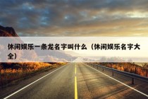 休闲娱乐一条龙名字叫什么（休闲娱乐名字大全）