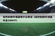 动作的四字成语有什么特点（动作的四字词语大全1000个）