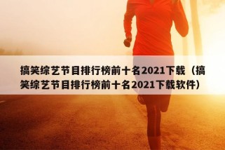 搞笑综艺节目排行榜前十名2021下载（搞笑综艺节目排行榜前十名2021下载软件）