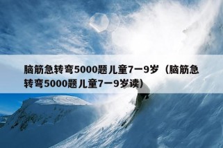 脑筋急转弯5000题儿童7一9岁（脑筋急转弯5000题儿童7一9岁读）