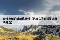 游戏充值的钱能追回吗（游戏充值的钱能追回吗现在）