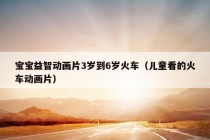 宝宝益智动画片3岁到6岁火车（儿童看的火车动画片）