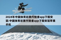 2024年中国体育彩票代销者app下载安装:中国体育彩票代销者app下载安装苹果手机