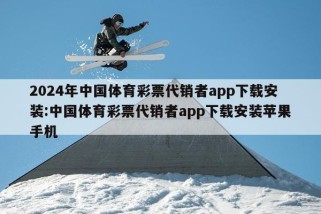 2024年中国体育彩票代销者app下载安装:中国体育彩票代销者app下载安装苹果手机