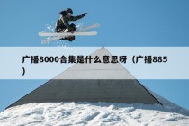 广播8000合集是什么意思呀（广播885）