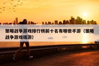 策略战争游戏排行榜前十名有哪些手游（策略战争游戏端游）