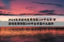 2024年早游戏免费领取100平台币:早游戏免费领取100平台币是什么操作