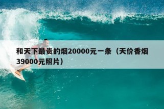 和天下最贵的烟20000元一条（天价香烟39000元照片）