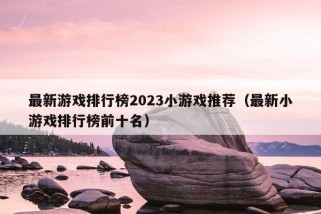 最新游戏排行榜2023小游戏推荐（最新小游戏排行榜前十名）