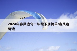 2024年春风造句一年级下册简单:春风造句话