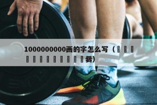 1000000000画的字怎么写（嘂嚻靐龖龘靐齾爩龗灪龖厵爨）