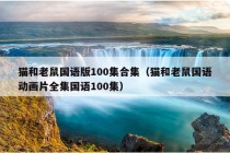 猫和老鼠国语版100集合集（猫和老鼠国语动画片全集国语100集）