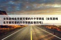 女生游戏名字萌可爱的六个字网名（女生游戏名字萌可爱的六个字网名带符号）