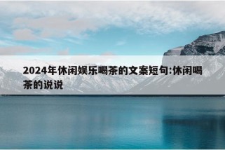 2024年休闲娱乐喝茶的文案短句:休闲喝茶的说说