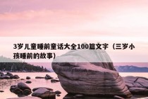 3岁儿童睡前童话大全100篇文字（三岁小孩睡前的故事）